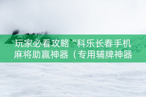 玩家必看攻略“科乐长春手机麻将助赢神器（专用辅牌神器免安装）