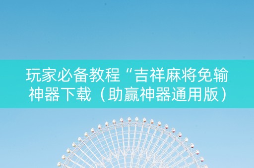 玩家必备教程“吉祥麻将免输神器下载（助赢神器通用版）