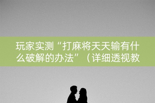 玩家实测“打麻将天天输有什么破解的办法”（详细透视教程）-哔哩哔哩