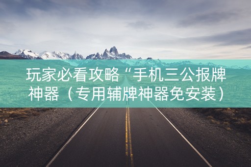 玩家必看攻略“手机三公报牌神器（专用辅牌神器免安装）