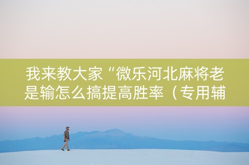 我来教大家“微乐河北麻将老是输怎么搞提高胜率（专用辅牌神器免安装）