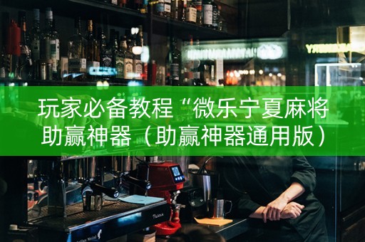 玩家必备教程“微乐宁夏麻将助赢神器（助赢神器通用版）