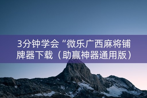 3分钟学会“微乐广西麻将铺牌器下载（助赢神器通用版）