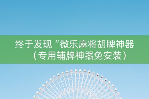 终于发现“微乐麻将胡牌神器（专用辅牌神器免安装）
