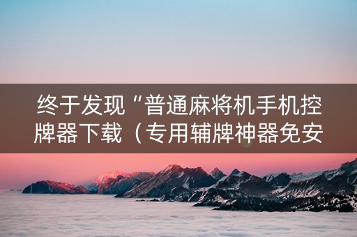 终于发现“普通麻将机手机控牌器下载（专用辅牌神器免安装）