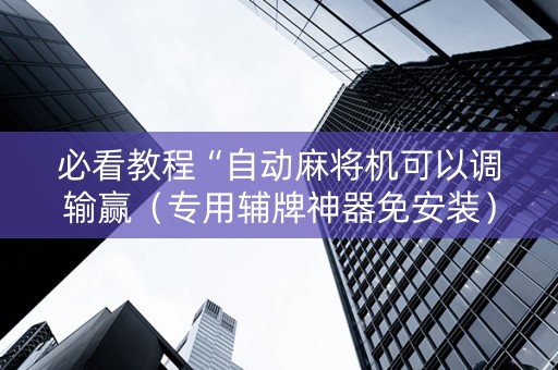 必看教程“自动麻将机可以调输赢（专用辅牌神器免安装）