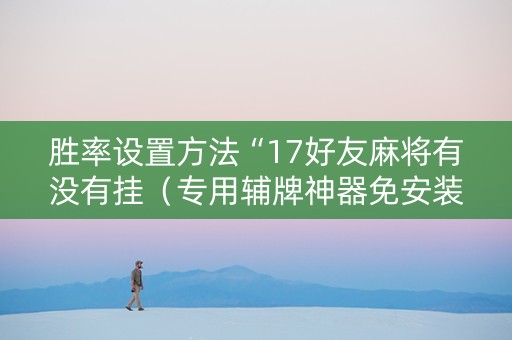 胜率设置方法“17好友麻将有没有挂（专用辅牌神器免安装）
