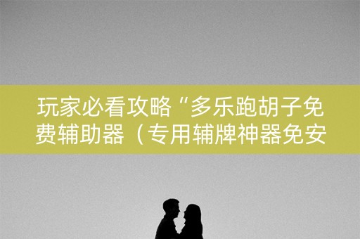 玩家必看攻略“多乐跑胡子免费辅助器（专用辅牌神器免安装）