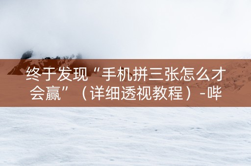 终于发现“手机拼三张怎么才会赢”（详细透视教程）-哔哩哔哩