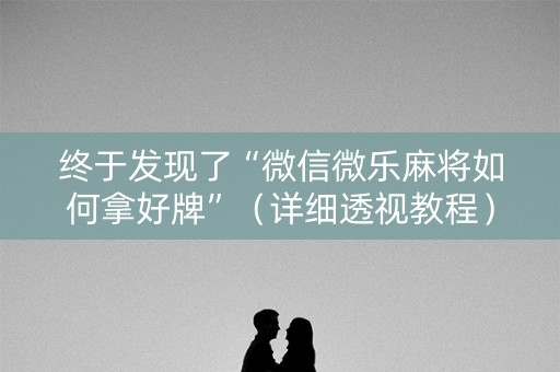 终于发现了“微信微乐麻将如何拿好牌”（详细透视教程）-哔哩哔哩