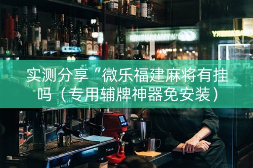 实测分享“微乐福建麻将有挂吗（专用辅牌神器免安装）