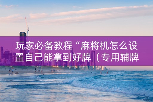 玩家必备教程“麻将机怎么设置自己能拿到好牌（专用辅牌神器免安装）