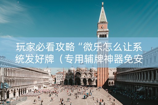 玩家必看攻略“微乐怎么让系统发好牌（专用辅牌神器免安装）