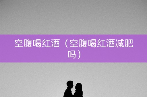 空腹喝红酒（空腹喝红酒减肥吗）
