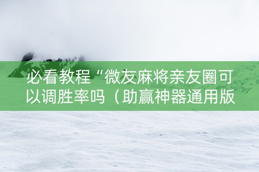 必看教程“微友麻将亲友圈可以调胜率吗（助赢神器通用版）