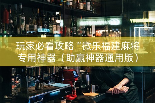 玩家必看攻略“微乐福建麻将专用神器（助赢神器通用版）