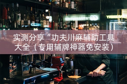 实测分享“功夫川麻辅助工具大全（专用辅牌神器免安装）