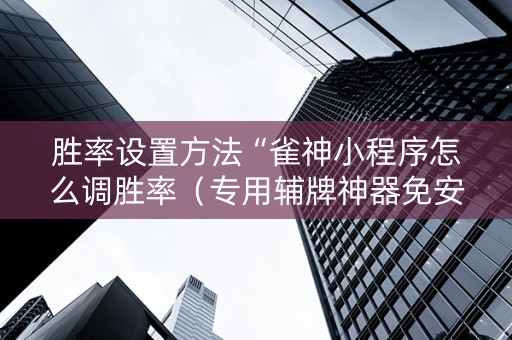 胜率设置方法“雀神小程序怎么调胜率（专用辅牌神器免安装）