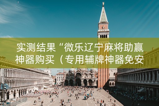 实测结果“微乐辽宁麻将助赢神器购买（专用辅牌神器免安装）