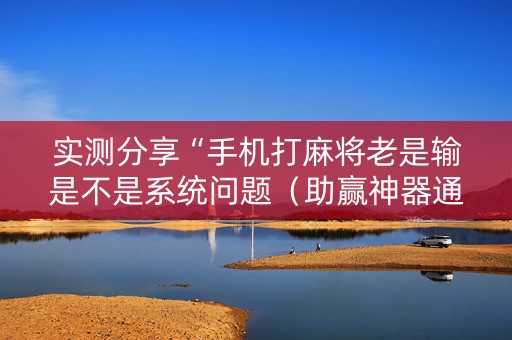 实测分享“手机打麻将老是输是不是系统问题（助赢神器通用版）