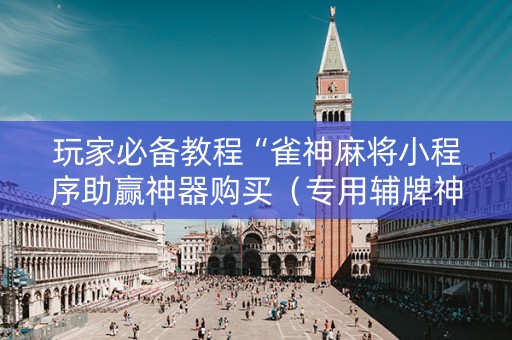 玩家必备教程“雀神麻将小程序助赢神器购买（专用辅牌神器免安装）