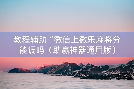 教程辅助“微信上微乐麻将分能调吗（助赢神器通用版）