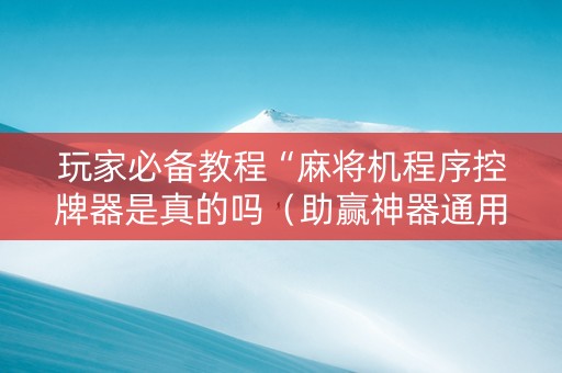 玩家必备教程“麻将机程序控牌器是真的吗（助赢神器通用版）