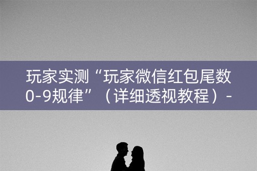 玩家实测“玩家微信红包尾数0-9规律”（详细透视教程）-哔哩哔哩