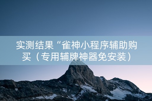 实测结果“雀神小程序辅助购买（专用辅牌神器免安装）