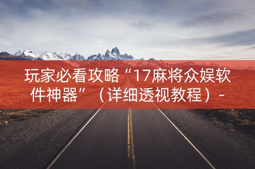 玩家必看攻略“17麻将众娱软件神器”（详细透视教程）-哔哩哔哩
