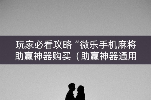 玩家必看攻略“微乐手机麻将助赢神器购买（助赢神器通用版）