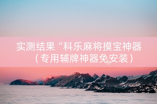 实测结果“科乐麻将摸宝神器（专用辅牌神器免安装）