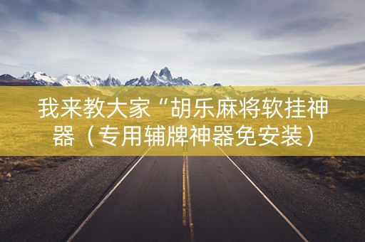 我来教大家“胡乐麻将软挂神器（专用辅牌神器免安装）
