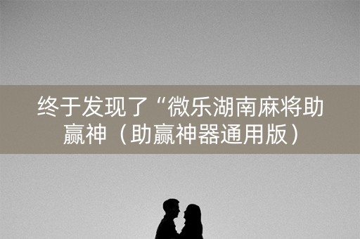终于发现了“微乐湖南麻将助赢神（助赢神器通用版）