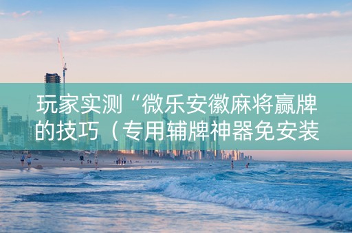 玩家实测“微乐安徽麻将赢牌的技巧（专用辅牌神器免安装）
