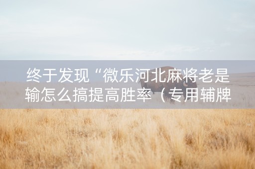 终于发现“微乐河北麻将老是输怎么搞提高胜率（专用辅牌神器免安装）
