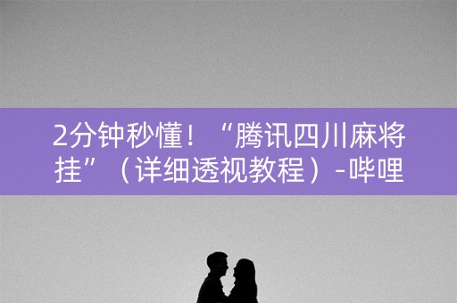 2分钟秒懂！“腾讯四川麻将挂”（详细透视教程）-哔哩哔哩
