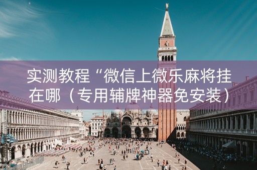 实测教程“微信上微乐麻将挂在哪（专用辅牌神器免安装）