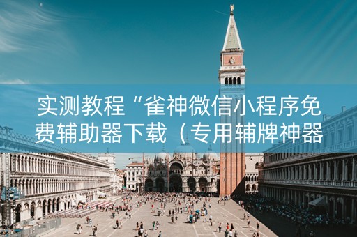 实测教程“雀神微信小程序免费辅助器下载（专用辅牌神器免安装）