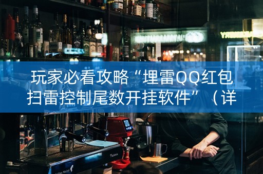 玩家必看攻略“埋雷QQ红包扫雷控制尾数开挂软件”（详细透视教程）-哔哩哔哩