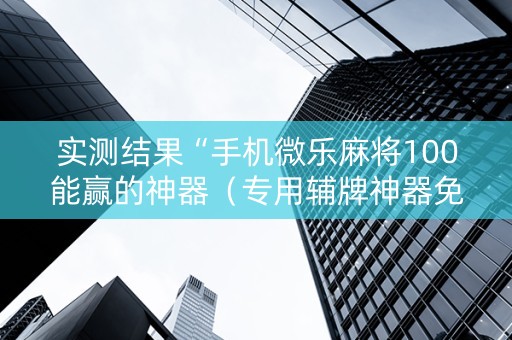 实测结果“手机微乐麻将100能赢的神器（专用辅牌神器免安装）