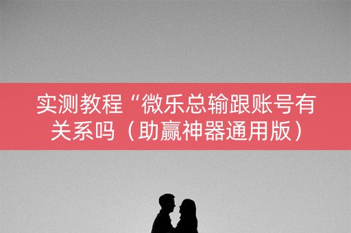 实测教程“微乐总输跟账号有关系吗（助赢神器通用版）