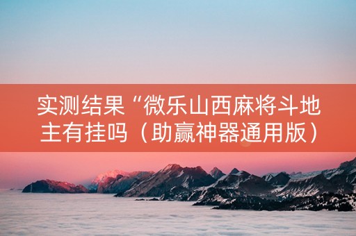 实测结果“微乐山西麻将斗地主有挂吗（助赢神器通用版）
