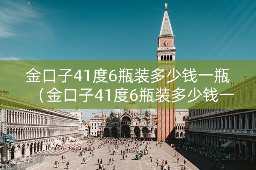 金口子41度6瓶装多少钱一瓶（金口子41度6瓶装多少钱一瓶呢）