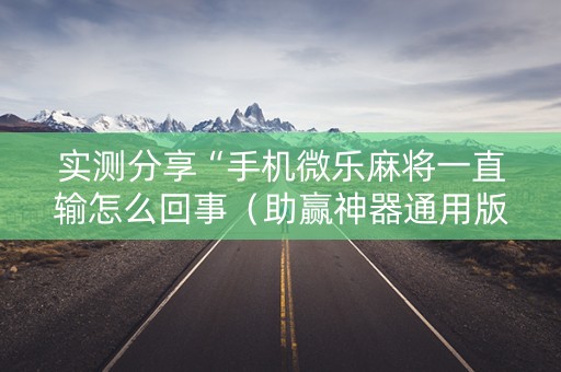 实测分享“手机微乐麻将一直输怎么回事（助赢神器通用版）