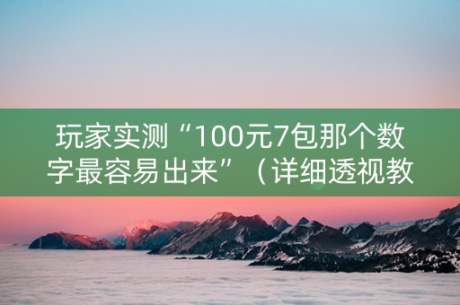玩家实测“100元7包那个数字最容易出来”（详细透视教程）-哔哩哔哩