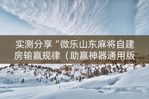 实测分享“微乐山东麻将自建房输赢规律（助赢神器通用版）