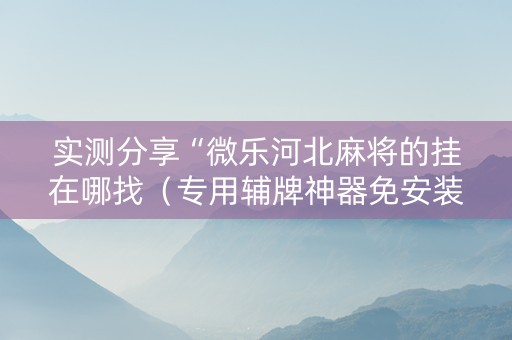 实测分享“微乐河北麻将的挂在哪找（专用辅牌神器免安装）
