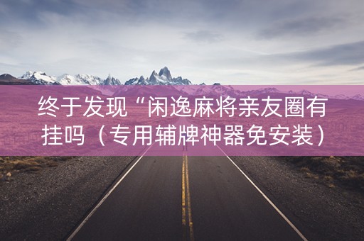 终于发现“闲逸麻将亲友圈有挂吗（专用辅牌神器免安装）