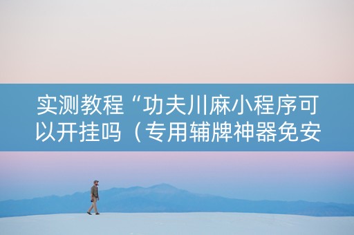 实测教程“功夫川麻小程序可以开挂吗（专用辅牌神器免安装）
